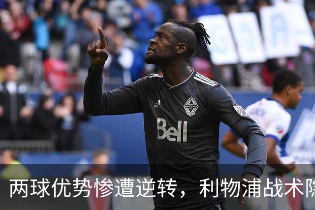 两球优势惨遭逆转，利物浦战术隐患全面暴露：前场亮眼后场崩盘