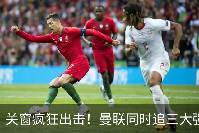 关窗疯狂出击！曼联同时追三大强援，哪笔交易能成真？