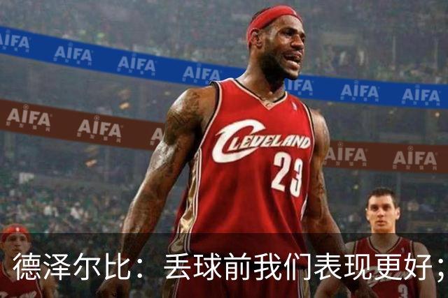 德泽尔比：丢球前我们表现更好；我对我的球员有着极大的信心
