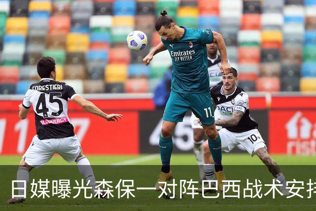 日媒曝光森保一对阵巴西战术安排 补水时要求死守到加时