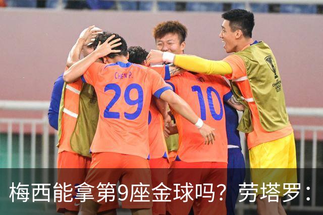梅西能拿第9座金球吗？劳塔罗：梅西历史最佳，他进候选就有机会
