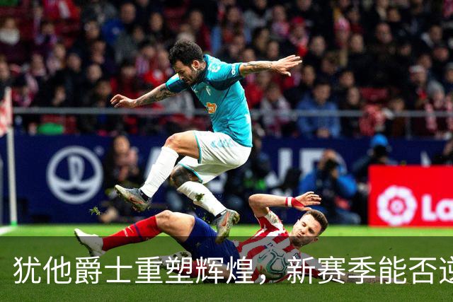 犹他爵士重塑辉煌，新赛季能否逆袭成黑马？