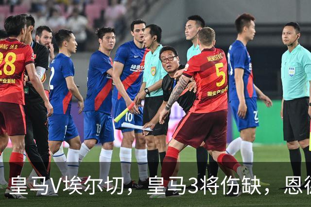 皇马V埃尔切，皇马3将伤缺，恩德里克进大名单，楚阿梅尼将出场；穆帅：皇马实力雄厚，没有绝对主力