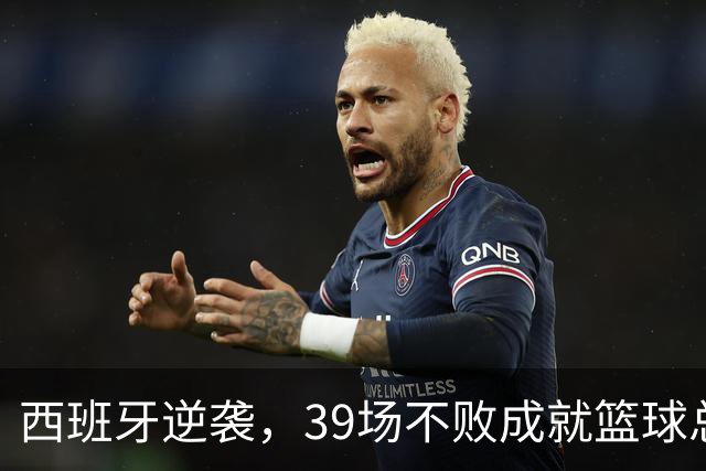 西班牙逆袭，39场不败成就篮球总是说不够的梦
