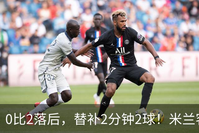 0比2落后，替补2分钟2球！米兰客场2比2绝平拉齐奥