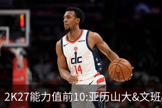2K27能力值前10:亚历山大&文班&约基奇97 东契奇96 库里&杜兰特93